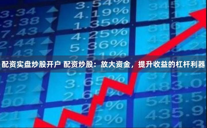 配资实盘炒股开户 配资炒股:放大资金,提升收益的杠杆利器