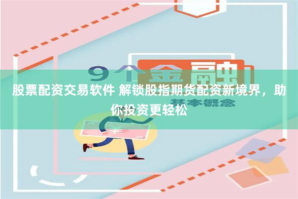 股票配资交易软件 解锁股指期货配资新境界,助你投资更轻松