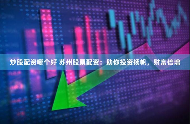 炒股配资哪个好 苏州股票配资：助你投资扬帆，财富倍增